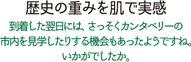 歴史の重みを肌で実感 到着した翌日には、さっそくカンタベリーの市内を見学したりする機会もあったようですね。いかがでしたか。